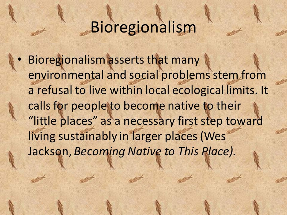 Bioregionalism Bioregionalism asserts that many environmental and social problems stem from a refusal to live within local ecological limits.