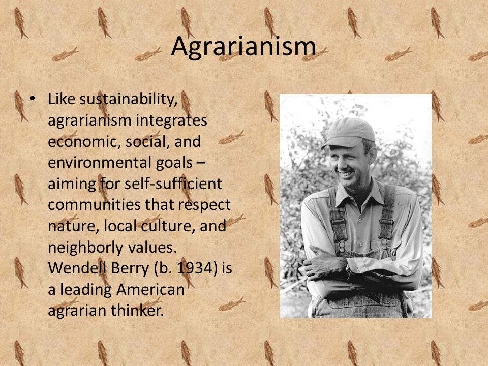 Agrarianism Like sustainability, agrarianism integrates economic, social, and environmental goals – aiming for self-sufficient communities that respect nature, local culture, and neighborly values.