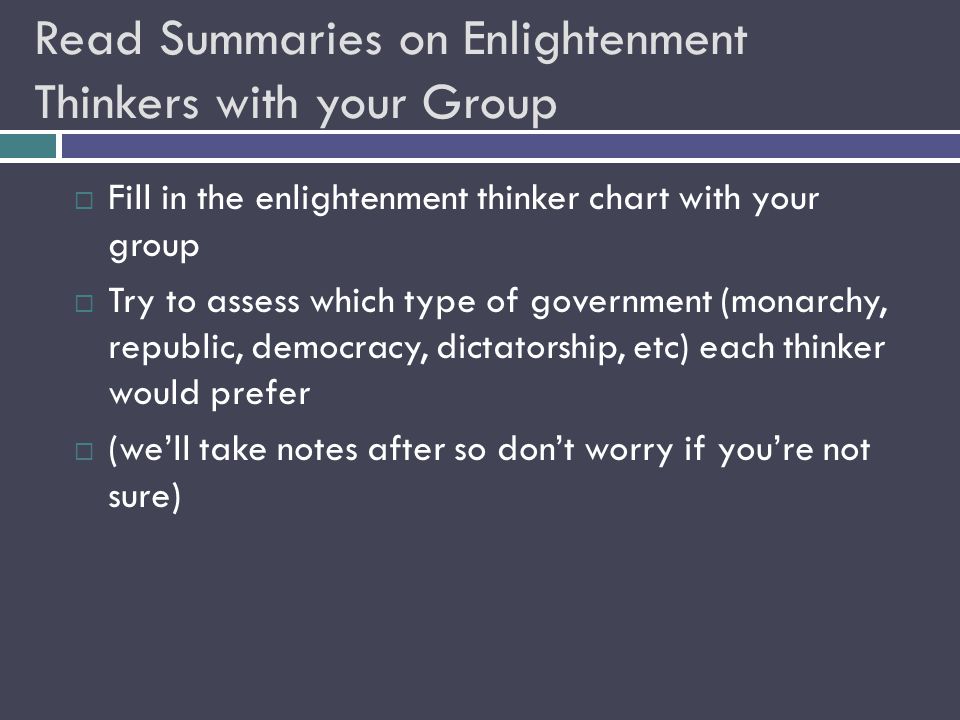 Read Summaries on Enlightenment Thinkers with your Group  Fill in the enlightenment thinker chart with your group  Try to assess which type of government (monarchy, republic, democracy, dictatorship, etc) each thinker would prefer  (we’ll take notes after so don’t worry if you’re not sure)