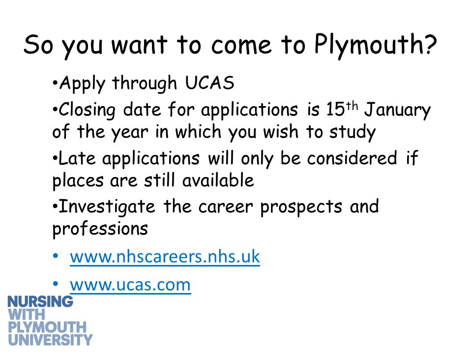 Apply through UCAS Closing date for applications is 15 th January of the year in which you wish to study Late applications will only be considered if places are still available Investigate the career prospects and professions     So you want to come to Plymouth