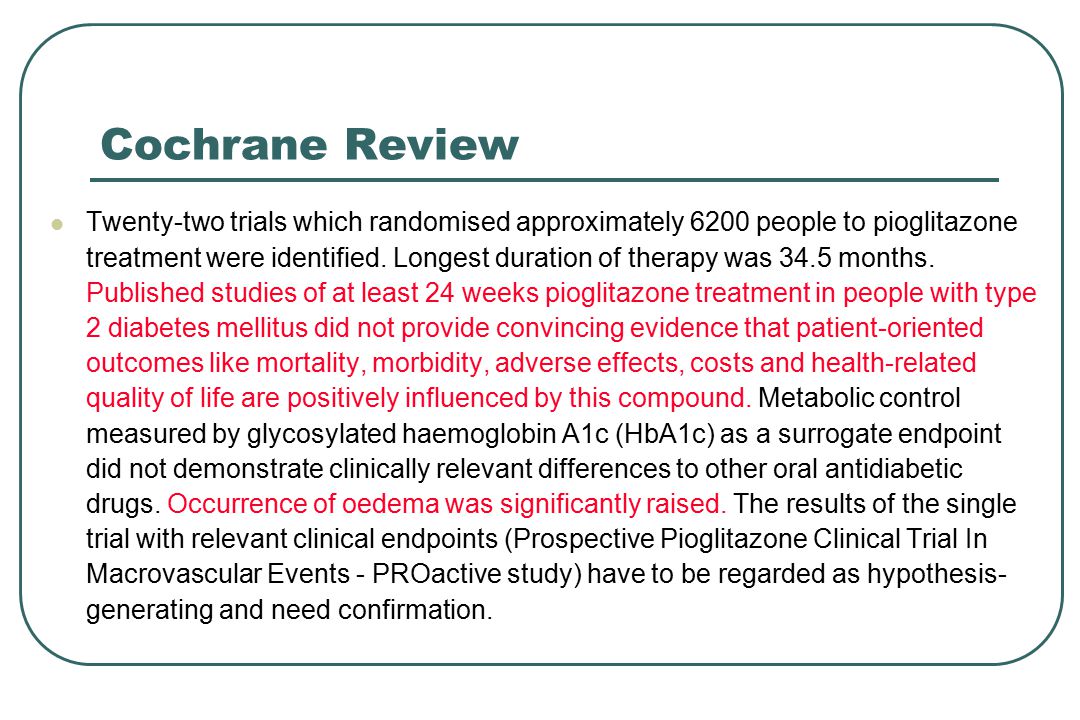 Cochrane Review Twenty-two trials which randomised approximately 6200 people to pioglitazone treatment were identified.