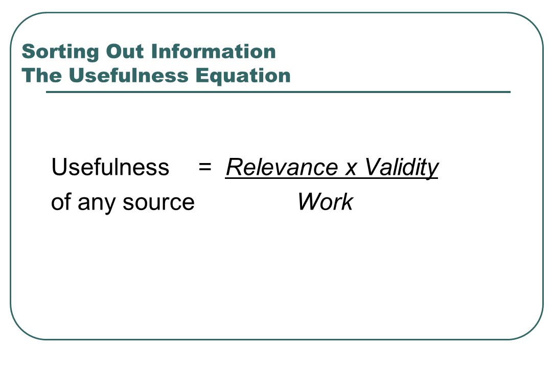 Sorting Out Information The Usefulness Equation Usefulness = Relevance x Validity of any sourceWork Shaughnessy AF, Slawson DC, Bennett JH.