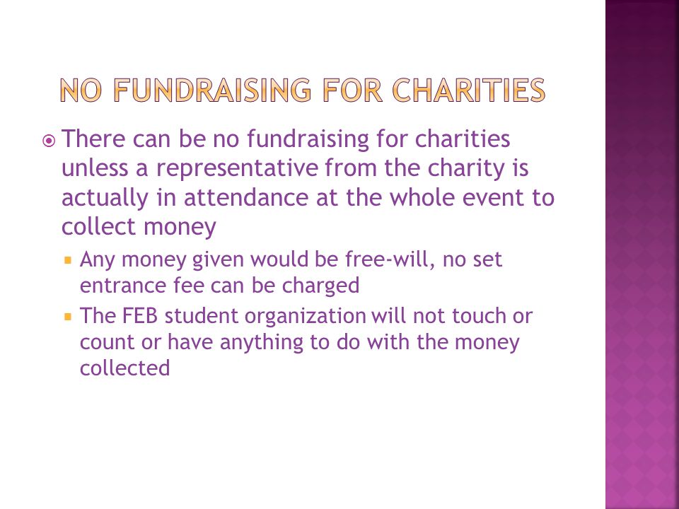  There can be no fundraising for charities unless a representative from the charity is actually in attendance at the whole event to collect money  Any money given would be free-will, no set entrance fee can be charged  The FEB student organization will not touch or count or have anything to do with the money collected