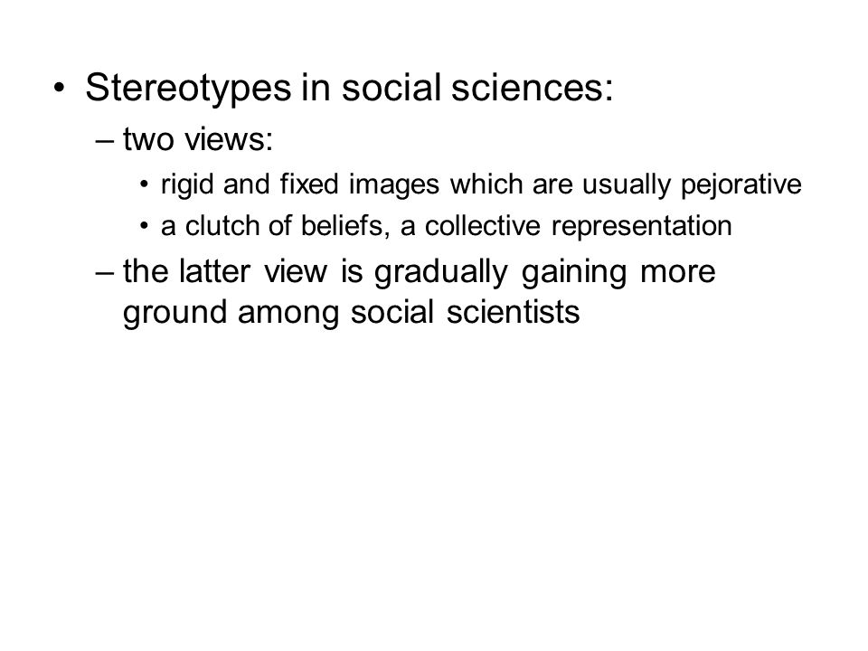 Stereotypes in social sciences: –two views: rigid and fixed images which are usually pejorative a clutch of beliefs, a collective representation –the latter view is gradually gaining more ground among social scientists