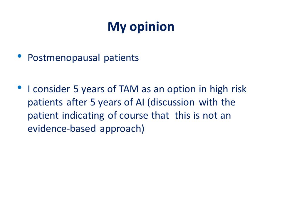My opinion Postmenopausal patients I consider 5 years of TAM as an option in high risk patients after 5 years of AI (discussion with the patient indicating of course that this is not an evidence-based approach)