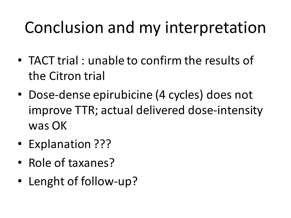 Conclusion and my interpretation TACT trial : unable to confirm the results of the Citron trial Dose-dense epirubicine (4 cycles) does not improve TTR; actual delivered dose-intensity was OK Explanation .