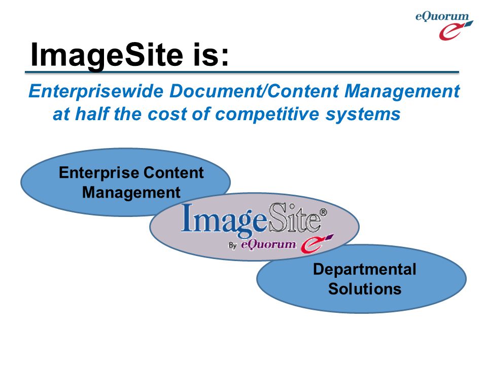 Enterprise Content Management Departmental Solutions Enterprisewide Document/Content Management at half the cost of competitive systems ImageSite is: