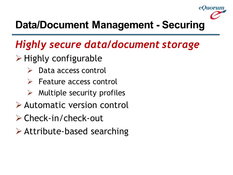 Highly secure data/document storage  Highly configurable  Data access control  Feature access control  Multiple security profiles  Automatic version control  Check-in/check-out  Attribute-based searching Data/Document Management - Securing