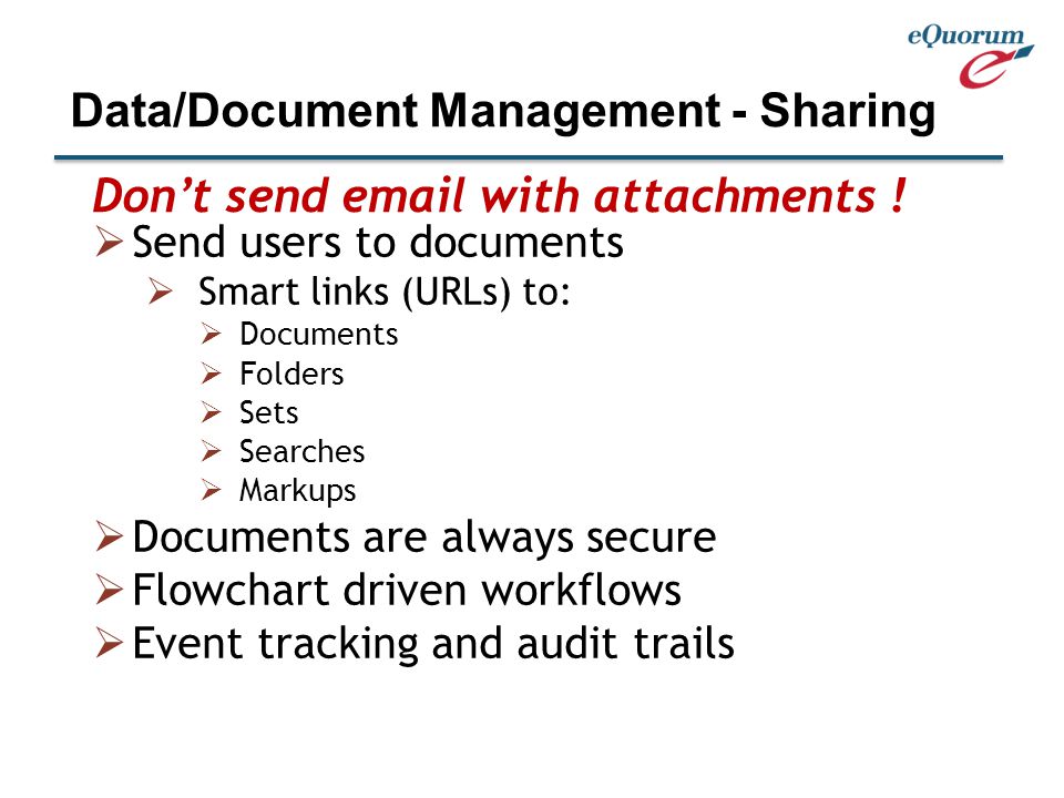  Send users to documents  Smart links (URLs) to:  Documents  Folders  Sets  Searches  Markups  Documents are always secure  Flowchart driven workflows  Event tracking and audit trails Data/Document Management - Sharing Don’t send  with attachments !