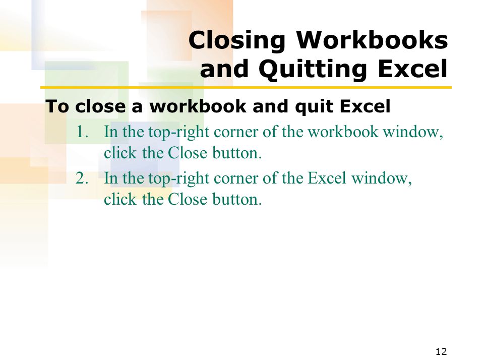 12 Closing Workbooks and Quitting Excel To close a workbook and quit Excel 1.In the top-right corner of the workbook window, click the Close button.