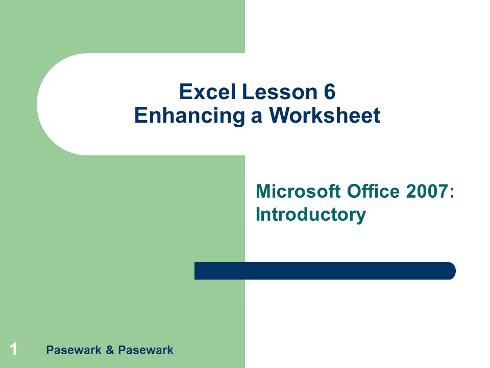 Pasewark & Pasewark 1 Excel Lesson 6 Enhancing a Worksheet Microsoft Office 2007: Introductory