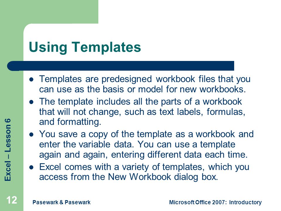 Excel – Lesson 6 Pasewark & PasewarkMicrosoft Office 2007: Introductory 12 Using Templates Templates are predesigned workbook files that you can use as the basis or model for new workbooks.