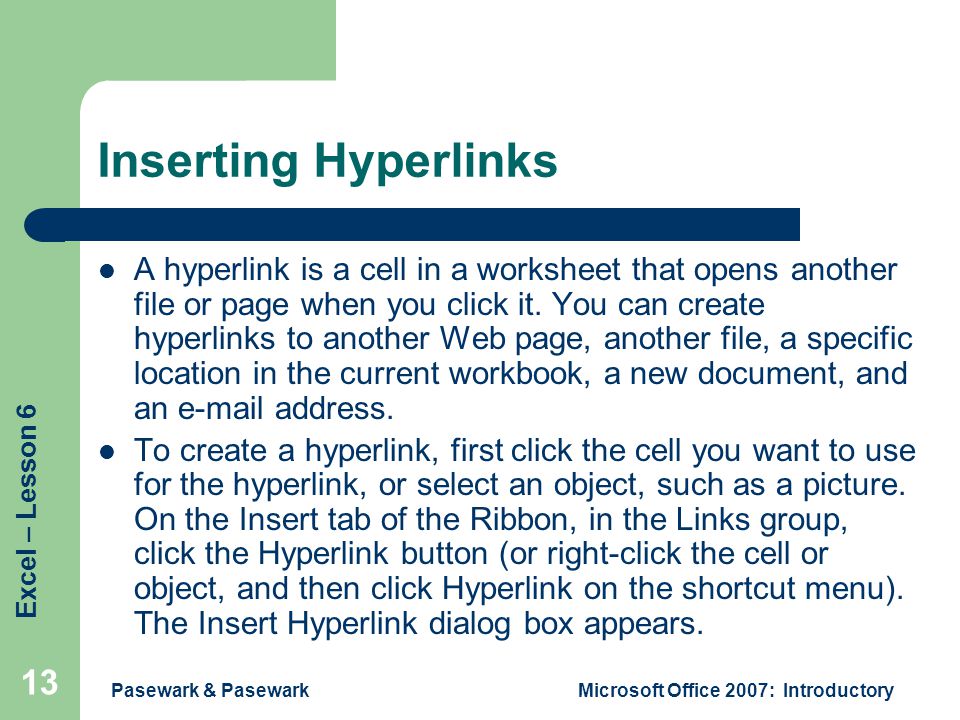 Excel – Lesson 6 Pasewark & PasewarkMicrosoft Office 2007: Introductory 13 Inserting Hyperlinks A hyperlink is a cell in a worksheet that opens another file or page when you click it.