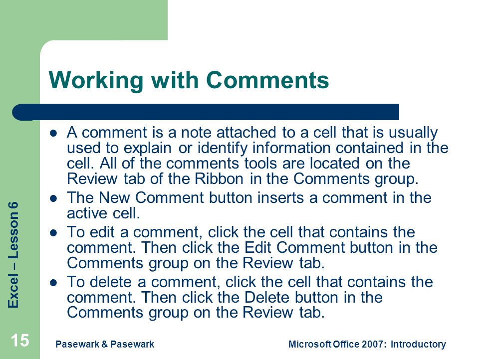 Excel – Lesson 6 Pasewark & PasewarkMicrosoft Office 2007: Introductory 15 Working with Comments A comment is a note attached to a cell that is usually used to explain or identify information contained in the cell.