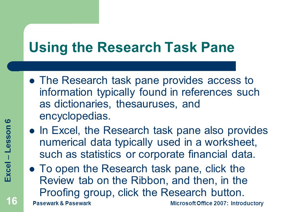 Excel – Lesson 6 Pasewark & PasewarkMicrosoft Office 2007: Introductory 16 Using the Research Task Pane The Research task pane provides access to information typically found in references such as dictionaries, thesauruses, and encyclopedias.