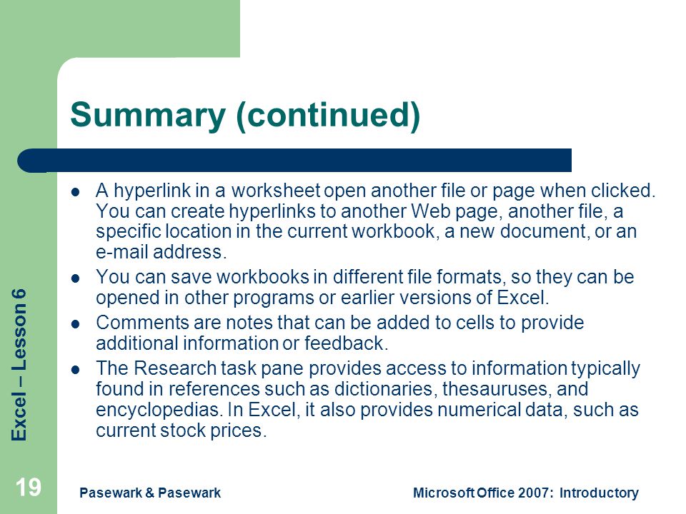 Excel – Lesson 6 Pasewark & PasewarkMicrosoft Office 2007: Introductory 19 Summary (continued) A hyperlink in a worksheet open another file or page when clicked.