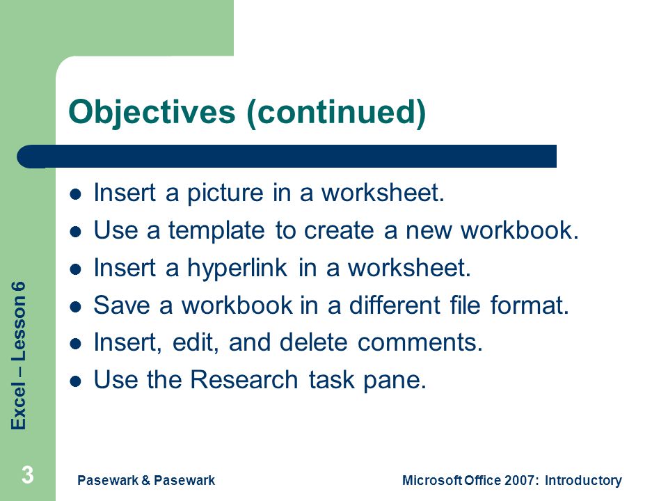 Excel – Lesson 6 Pasewark & PasewarkMicrosoft Office 2007: Introductory 3 Objectives (continued) Insert a picture in a worksheet.