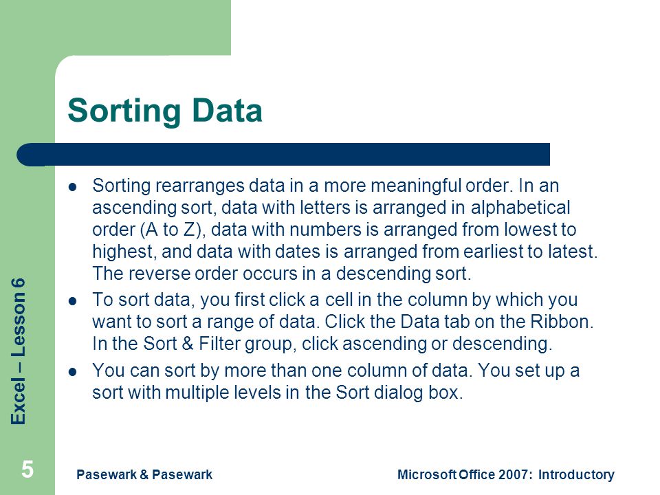 Excel – Lesson 6 Pasewark & PasewarkMicrosoft Office 2007: Introductory 5 Sorting Data Sorting rearranges data in a more meaningful order.