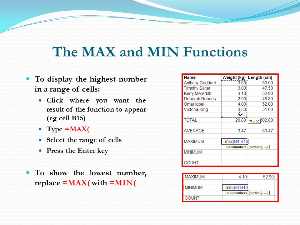 The MAX and MIN Functions To display the highest number in a range of cells: Click where you want the result of the function to appear (eg cell B15) Type =MAX( Select the range of cells Press the Enter key To show the lowest number, replace =MAX( with =MIN(