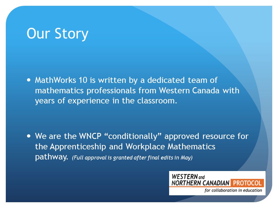 Our Story MathWorks 10 is written by a dedicated team of mathematics professionals from Western Canada with years of experience in the classroom.