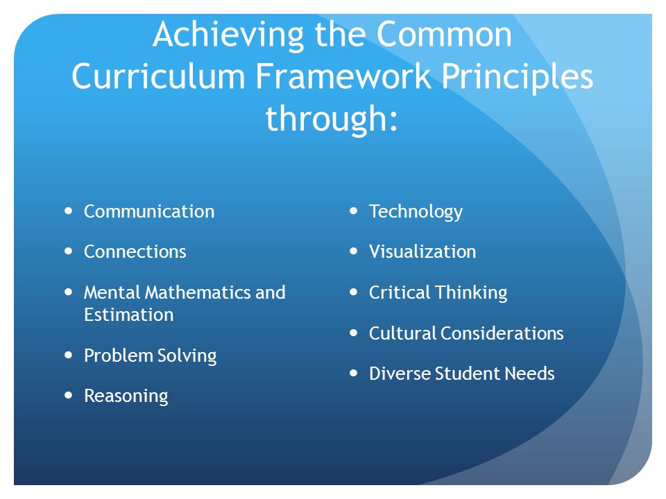 Achieving the Common Curriculum Framework Principles through: Communication Connections Mental Mathematics and Estimation Problem Solving Reasoning Technology Visualization Critical Thinking Cultural Considerations Diverse Student Needs