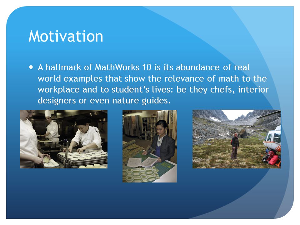Motivation A hallmark of MathWorks 10 is its abundance of real world examples that show the relevance of math to the workplace and to student’s lives: be they chefs, interior designers or even nature guides.