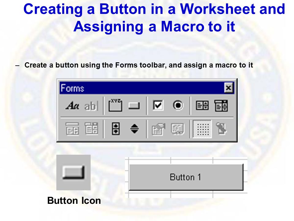 Creating a Button in a Worksheet and Assigning a Macro to it –Create a button using the Forms toolbar, and assign a macro to it Button Icon