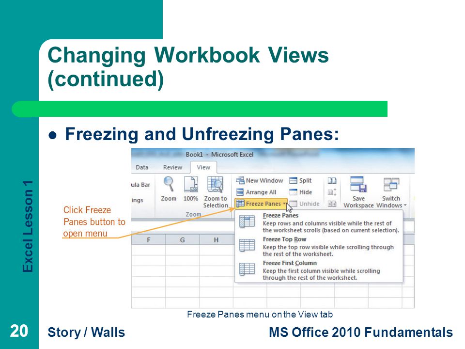 Excel Lesson 1 Story / WallsMS Office 2010 Fundamentals 20 Changing Workbook Views (continued) 20 Freezing and Unfreezing Panes: Freeze Panes menu on the View tab