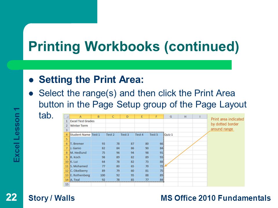Excel Lesson 1 Story / WallsMS Office 2010 Fundamentals 22 Printing Workbooks (continued) 22 Setting the Print Area: Select the range(s) and then click the Print Area button in the Page Setup group of the Page Layout tab.