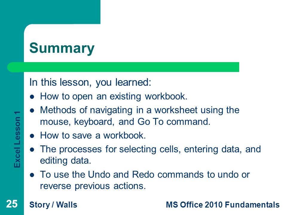 Excel Lesson 1 Story / WallsMS Office 2010 Fundamentals 25 Summary In this lesson, you learned: How to open an existing workbook.