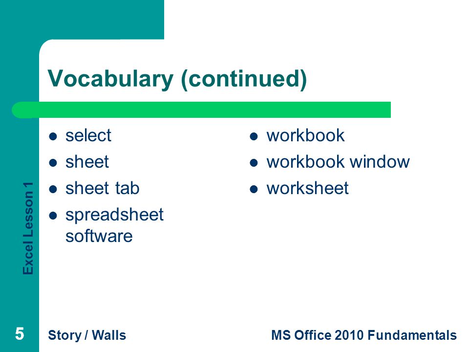 Excel Lesson 1 Story / WallsMS Office 2010 Fundamentals Vocabulary (continued) select sheet sheet tab spreadsheet software workbook workbook window worksheet 555