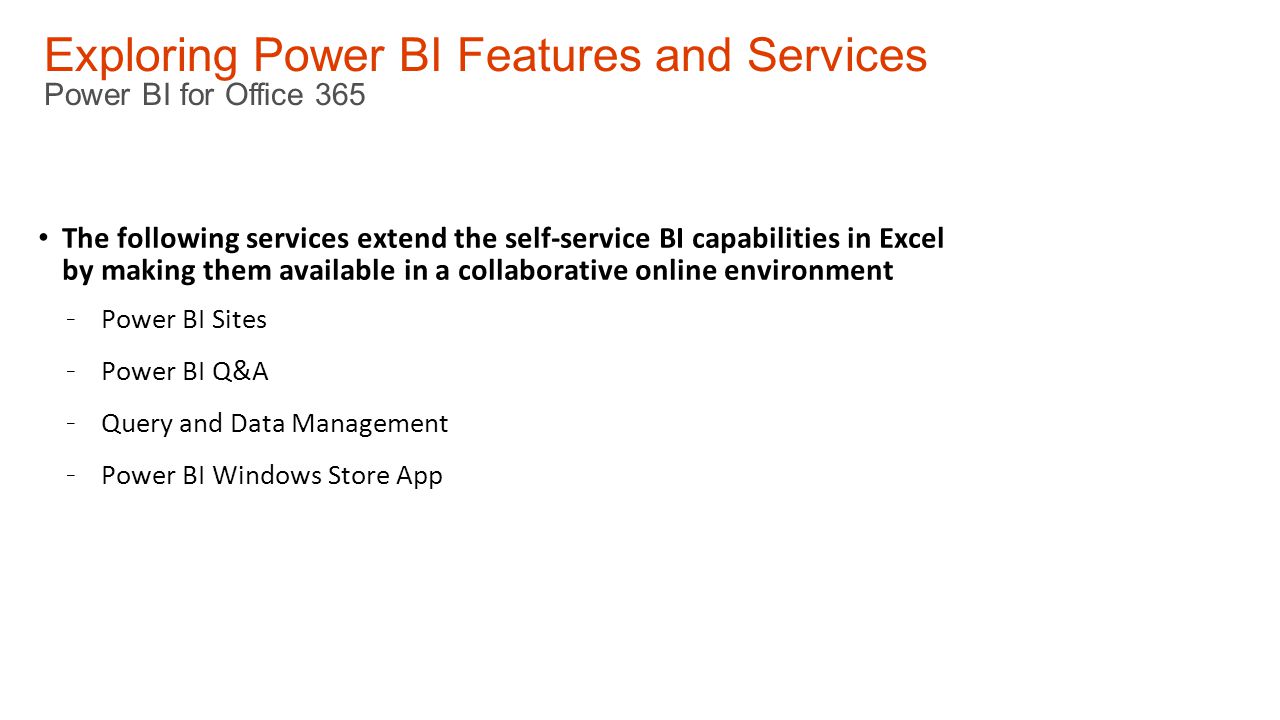 Exploring Power BI Features and Services Power BI for Office 365 The following services extend the self-service BI capabilities in Excel by making them available in a collaborative online environment - Power BI Sites - Power BI Q&A - Query and Data Management - Power BI Windows Store App