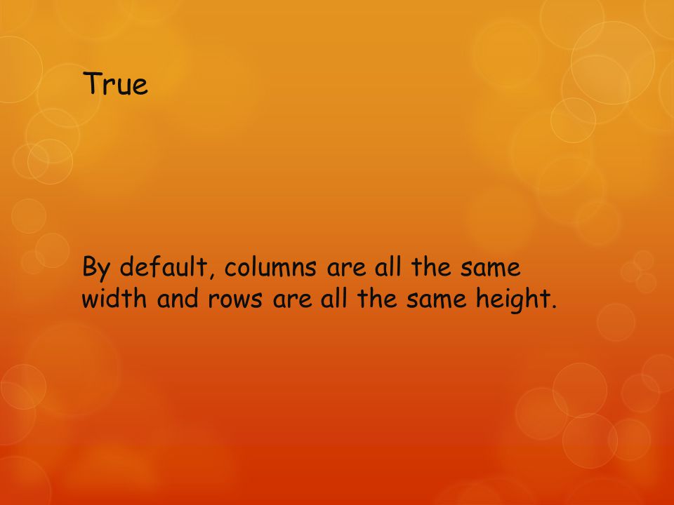 True By default, columns are all the same width and rows are all the same height.
