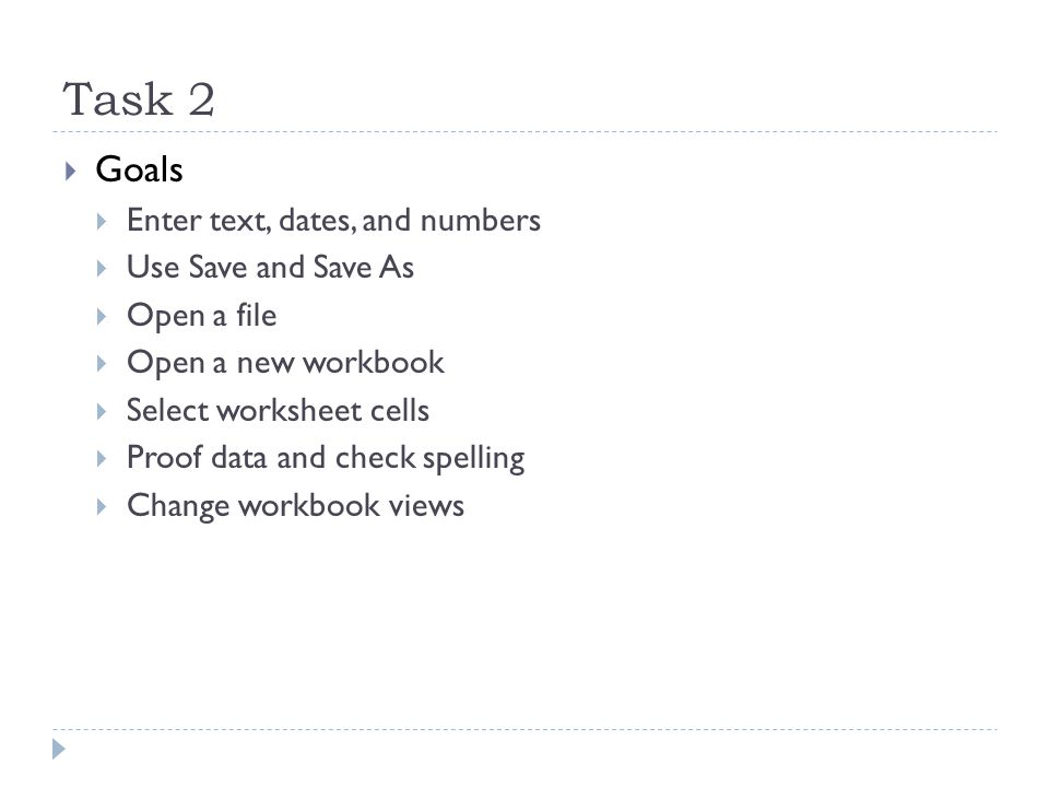 Task 2  Goals  Enter text, dates, and numbers  Use Save and Save As  Open a file  Open a new workbook  Select worksheet cells  Proof data and check spelling  Change workbook views