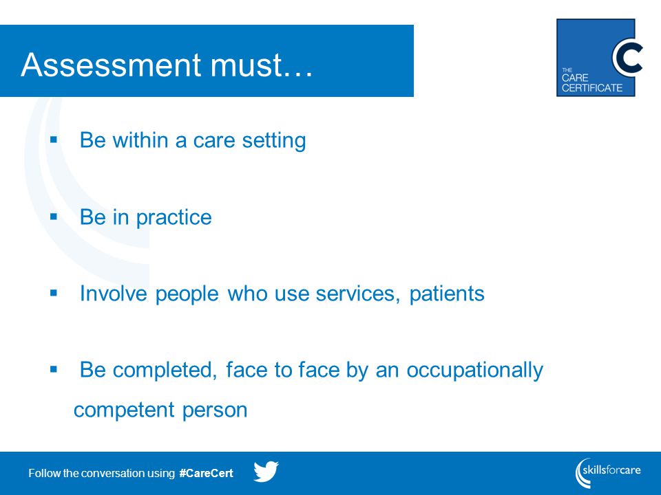 Follow the conversation using #CareCert Assessment must…  Be within a care setting  Be in practice  Involve people who use services, patients  Be completed, face to face by an occupationally competent person