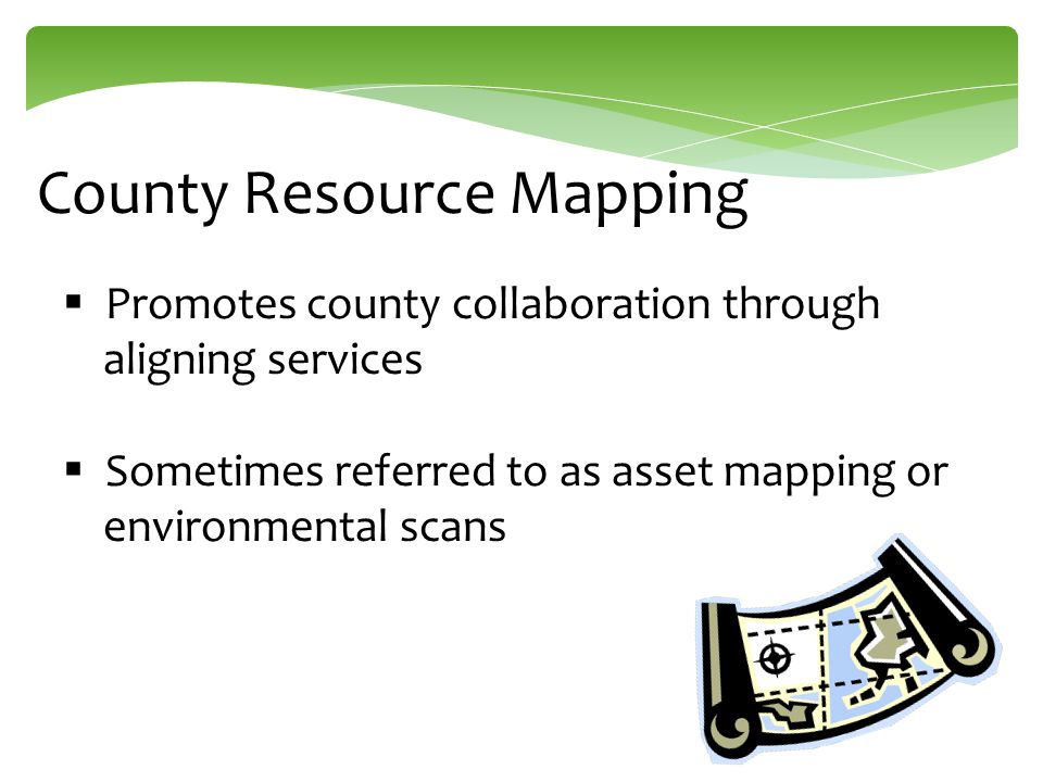 County Resource Mapping  Promotes county collaboration through aligning services  Sometimes referred to as asset mapping or environmental scans