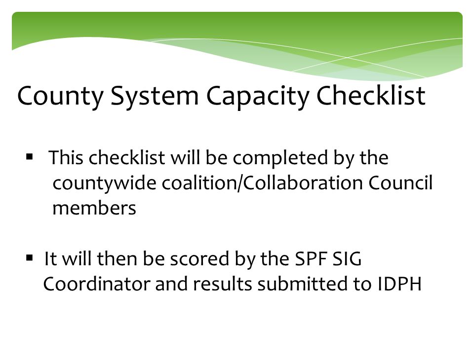 County System Capacity Checklist  This checklist will be completed by the countywide coalition/Collaboration Council members  It will then be scored by the SPF SIG Coordinator and results submitted to IDPH