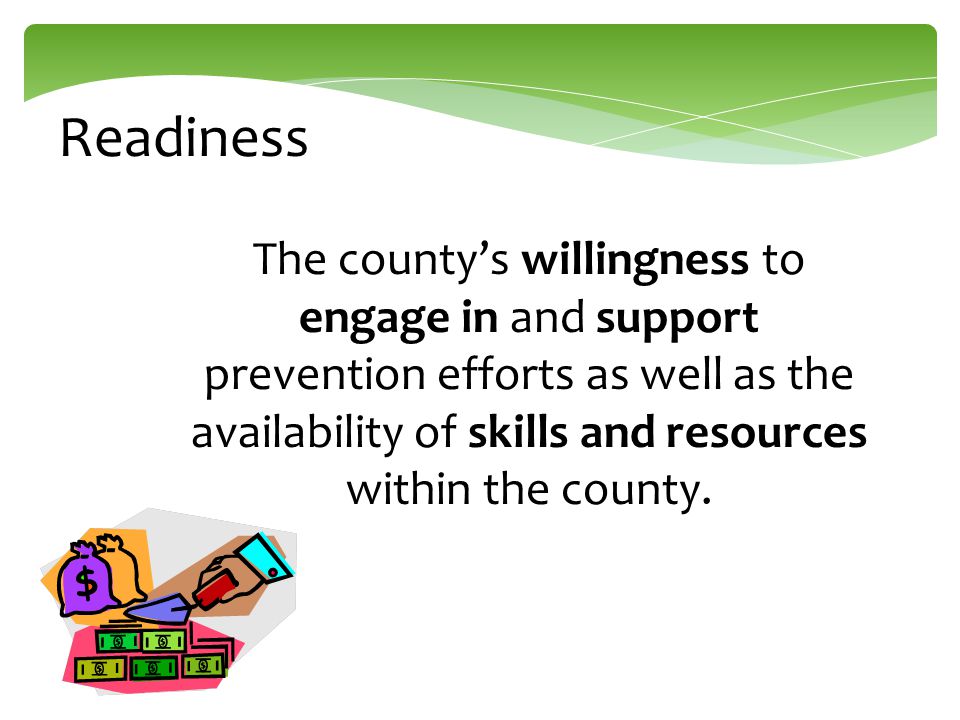 Readiness The county’s willingness to engage in and support prevention efforts as well as the availability of skills and resources within the county.