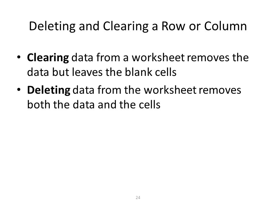 Deleting and Clearing a Row or Column Clearing data from a worksheet removes the data but leaves the blank cells Deleting data from the worksheet removes both the data and the cells 24