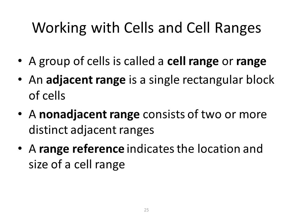 Working with Cells and Cell Ranges A group of cells is called a cell range or range An adjacent range is a single rectangular block of cells A nonadjacent range consists of two or more distinct adjacent ranges A range reference indicates the location and size of a cell range 25