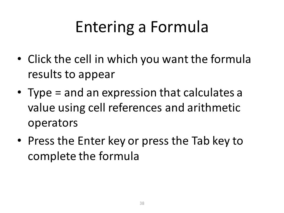 Entering a Formula Click the cell in which you want the formula results to appear Type = and an expression that calculates a value using cell references and arithmetic operators Press the Enter key or press the Tab key to complete the formula 38