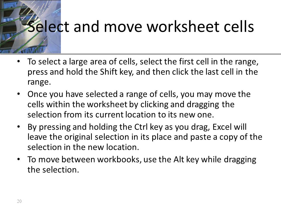 XP Select and move worksheet cells To select a large area of cells, select the first cell in the range, press and hold the Shift key, and then click the last cell in the range.