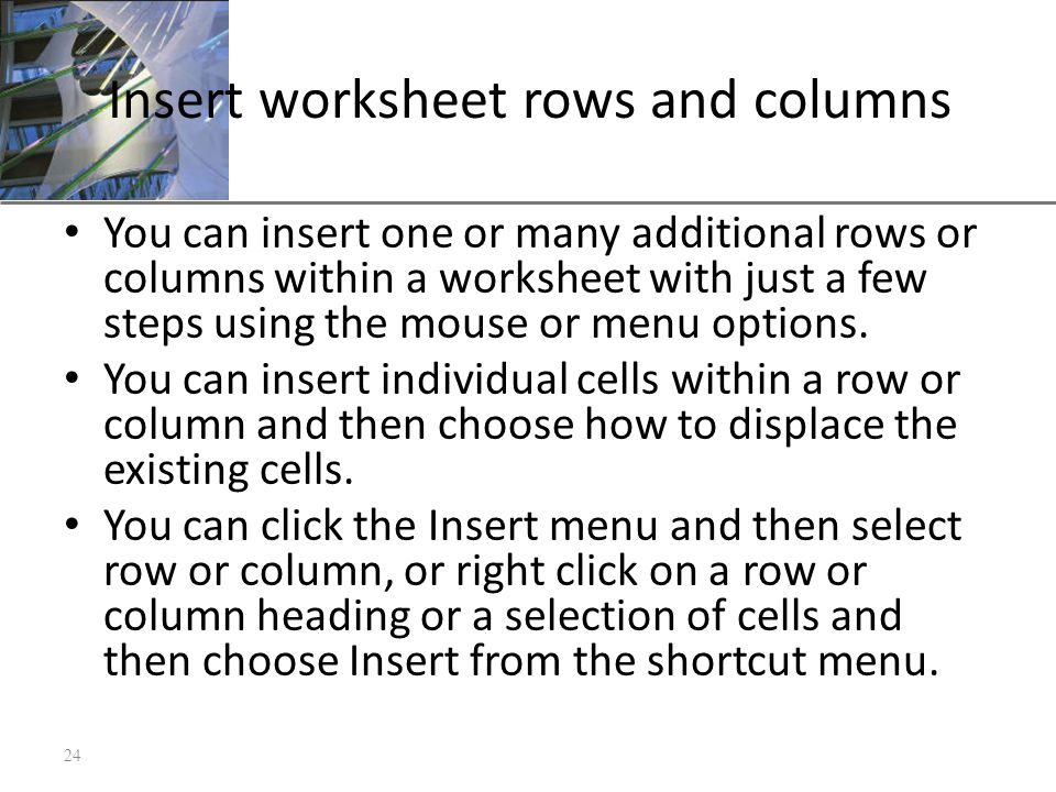 XP Insert worksheet rows and columns You can insert one or many additional rows or columns within a worksheet with just a few steps using the mouse or menu options.