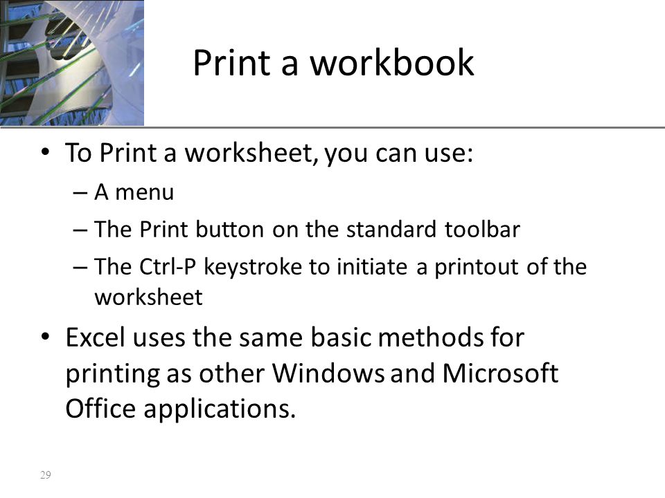 XP Print a workbook To Print a worksheet, you can use: – A menu – The Print button on the standard toolbar – The Ctrl-P keystroke to initiate a printout of the worksheet Excel uses the same basic methods for printing as other Windows and Microsoft Office applications.