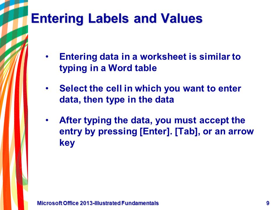 Entering Labels and Values Entering data in a worksheet is similar to typing in a Word table Select the cell in which you want to enter data, then type in the data After typing the data, you must accept the entry by pressing [Enter].