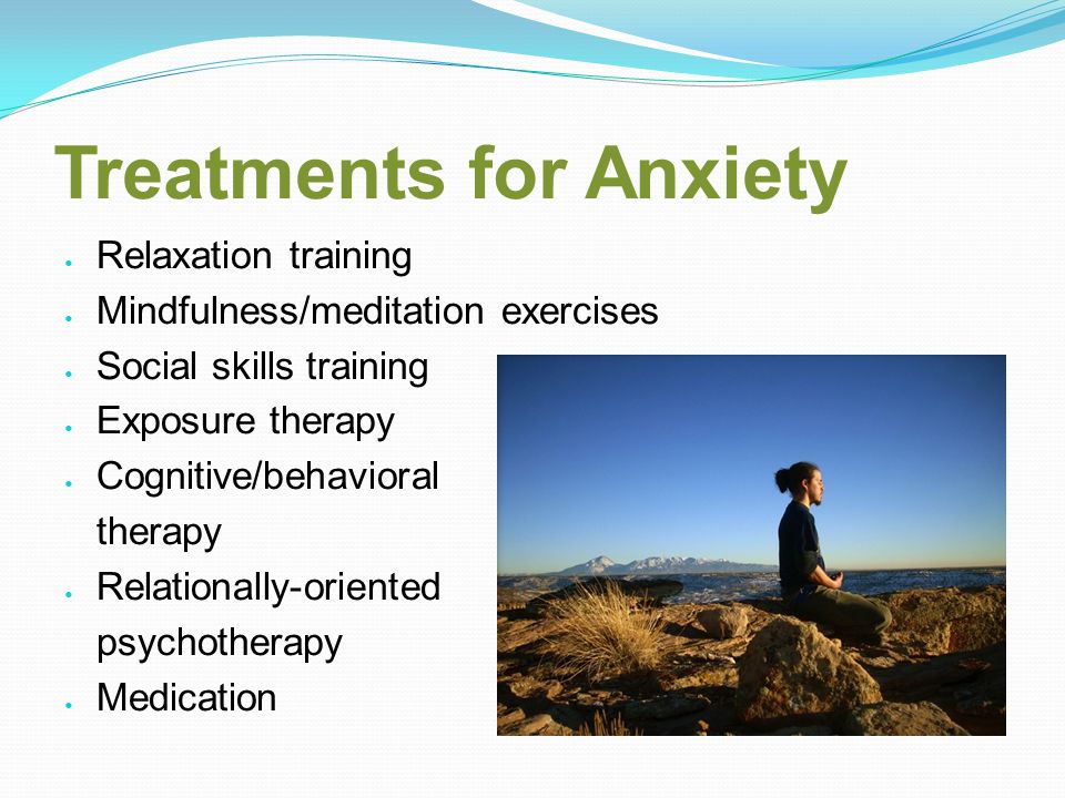 Treatments for Anxiety Relaxation training Mindfulness/meditation exercises Social skills training Exposure therapy Cognitive/behavioral therapy Relationally-oriented psychotherapy Medication