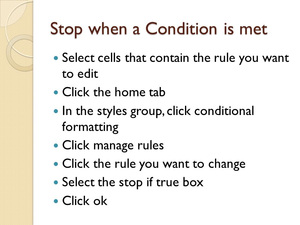 Stop when a Condition is met Select cells that contain the rule you want to edit Click the home tab In the styles group, click conditional formatting Click manage rules Click the rule you want to change Select the stop if true box Click ok
