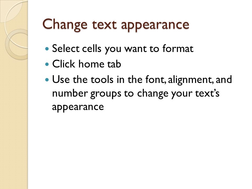 Change text appearance Select cells you want to format Click home tab Use the tools in the font, alignment, and number groups to change your text’s appearance