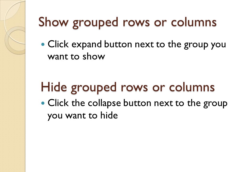 Show grouped rows or columns Click expand button next to the group you want to show Hide grouped rows or columns Click the collapse button next to the group you want to hide