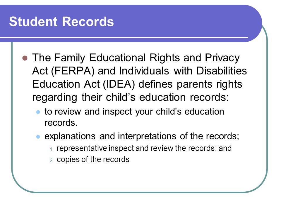 Student Records The Family Educational Rights and Privacy Act (FERPA) and Individuals with Disabilities Education Act (IDEA) defines parents rights regarding their child’s education records: to review and inspect your child’s education records.